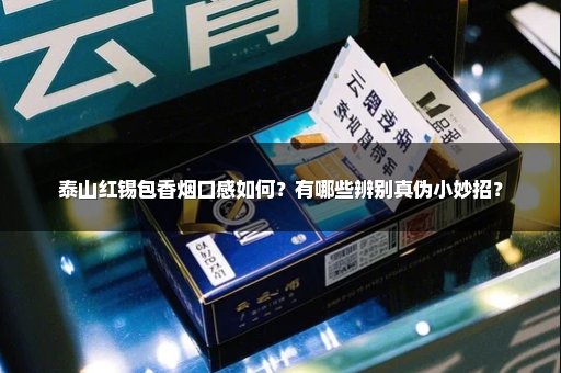 泰山红锡包香烟口感如何？有哪些辨别真伪小妙招？