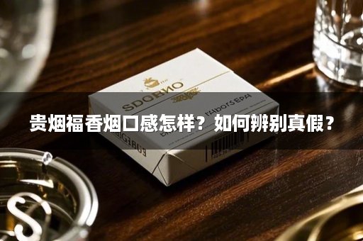 贵烟福香烟口感怎样？如何辨别真假？
