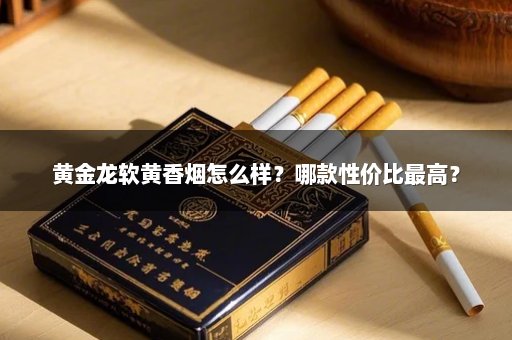 黄金龙软黄香烟怎么样？哪款性价比最高？