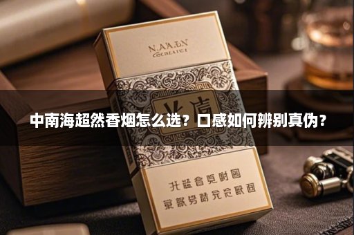 中南海超然香烟怎么选？口感如何辨别真伪？
