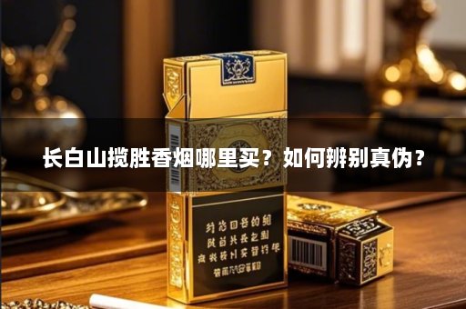 长白山揽胜香烟哪里买？如何辨别真伪？
