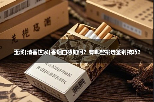 玉溪(清香世家)香烟口感如何？有哪些挑选鉴别技巧？
